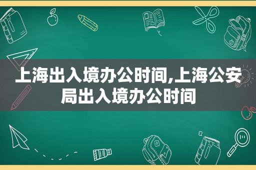 上海出入境办公时间,上海公安局出入境办公时间