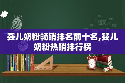 婴儿奶粉畅销排名前十名,婴儿奶粉热销排行榜