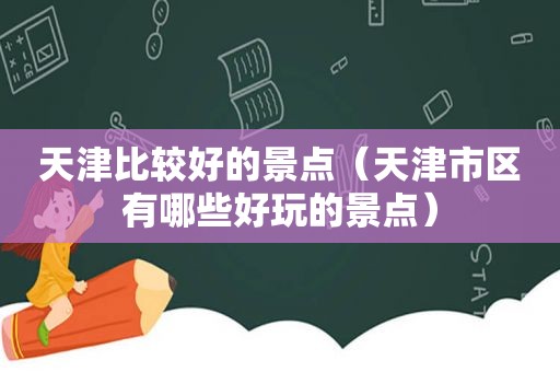 天津比较好的景点（天津市区有哪些好玩的景点）