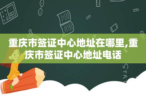 重庆市签证中心地址在哪里,重庆市签证中心地址电话