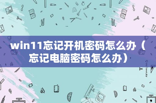 win11忘记开机密码怎么办（忘记电脑密码怎么办）