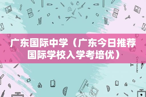 广东国际中学（广东今日推荐国际学校入学考培优）