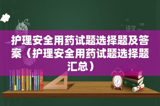 护理安全用药试题选择题及答案（护理安全用药试题选择题汇总）