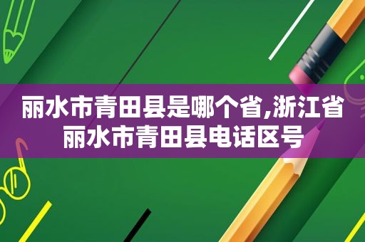 丽水市青田县是哪个省,浙江省丽水市青田县电话区号