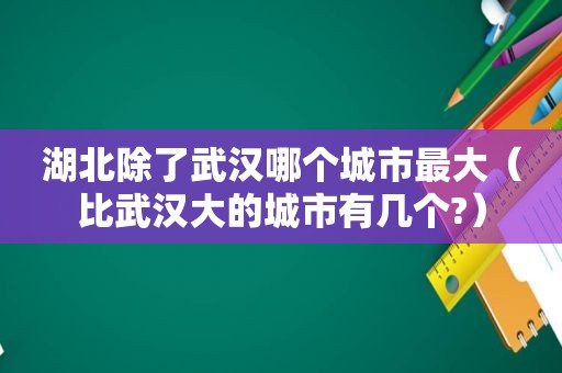 湖北除了武汉哪个城市最大（比武汉大的城市有几个?）