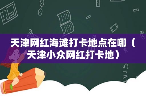 天津网红海滩打卡地点在哪（天津小众网红打卡地）