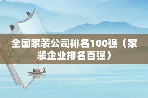 全国家装公司排名100强（家装企业排名百强）