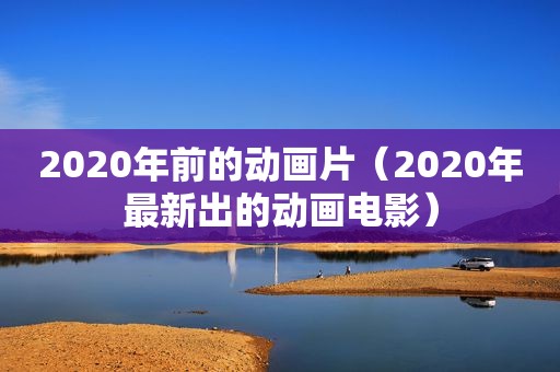 2020年前的动画片（2020年最新出的动画电影）