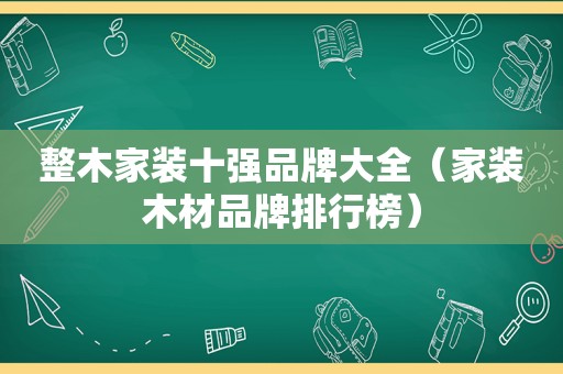 整木家装十强品牌大全（家装木材品牌排行榜）