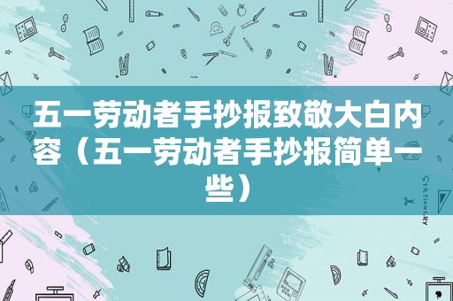 五一劳动者手抄报致敬大白内容（五一劳动者手抄报简单一些）