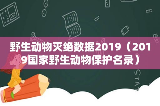 野生动物灭绝数据2019（2019国家野生动物保护名录）