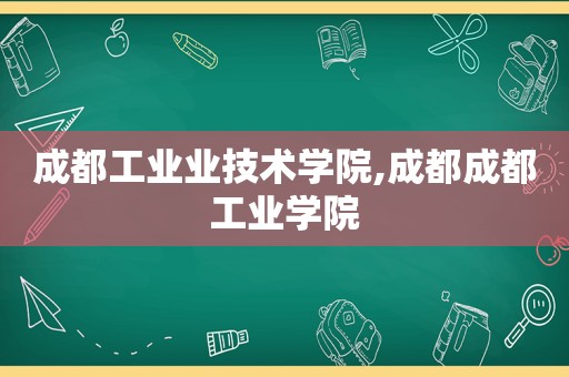 成都工业业技术学院,成都成都工业学院