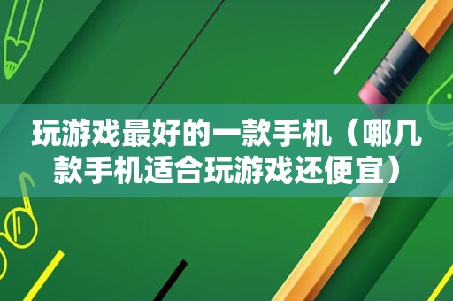 玩游戏最好的一款手机（哪几款手机适合玩游戏还便宜）