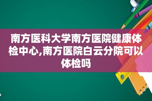 南方医科大学南方医院健康体检中心,南方医院白云分院可以体检吗