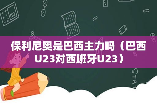 保利尼奥是巴西主力吗（巴西U23对西班牙U23）