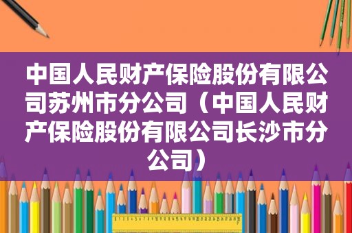 中国人民财产保险股份有限公司苏州市分公司（中国人民财产保险股份有限公司长沙市分公司）