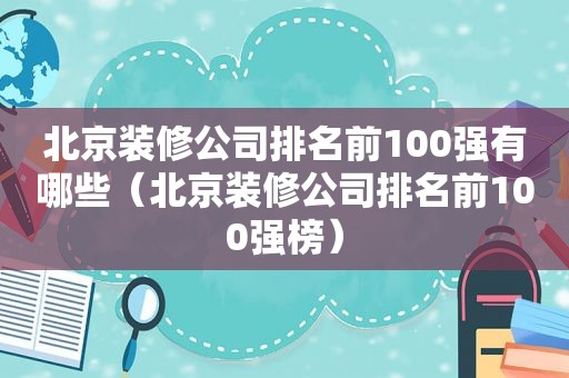 北京装修公司排名前100强有哪些（北京装修公司排名前100强榜）