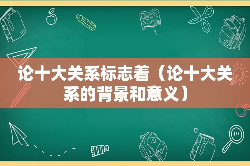 论十大关系标志着（论十大关系的背景和意义）