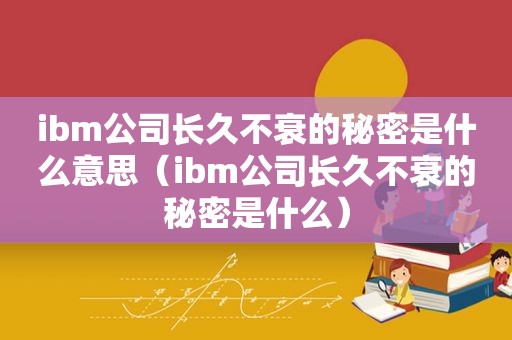 ibm公司长久不衰的秘密是什么意思（ibm公司长久不衰的秘密是什么）