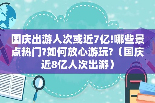 国庆出游人次或近7亿!哪些景点热门?如何放心游玩?（国庆近8亿人次出游）