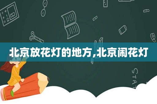 北京放花灯的地方,北京闹花灯