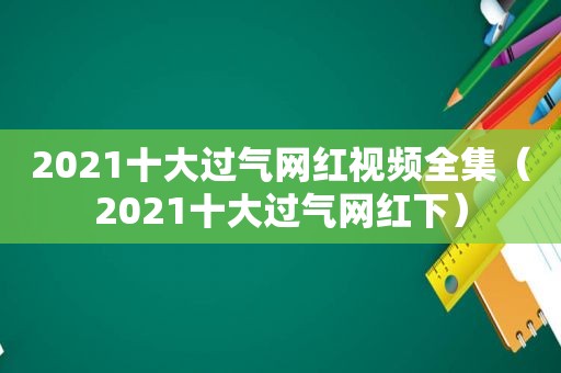 2021十大过气网红视频全集（2021十大过气网红下）