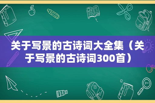 关于写景的古诗词大全集（关于写景的古诗词300首）