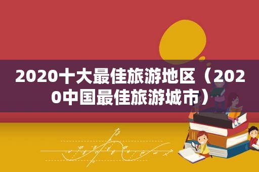 2020十大最佳旅游地区（2020中国最佳旅游城市）