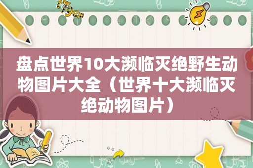 盘点世界10大濒临灭绝野生动物图片大全（世界十大濒临灭绝动物图片）