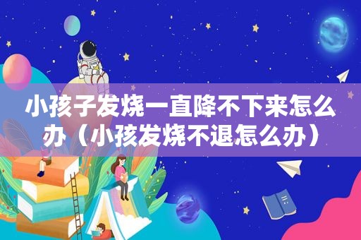 小孩子发烧一直降不下来怎么办（小孩发烧不退怎么办）