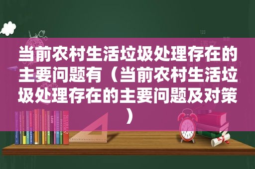 当前农村生活垃圾处理存在的主要问题有（当前农村生活垃圾处理存在的主要问题及对策）