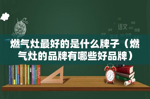 燃气灶最好的是什么牌子（燃气灶的品牌有哪些好品牌）