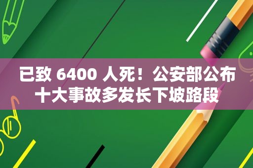 已致 6400 人死！公安部公布十大事故多发长下坡路段