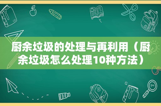 厨余垃圾的处理与再利用（厨余垃圾怎么处理10种方法）