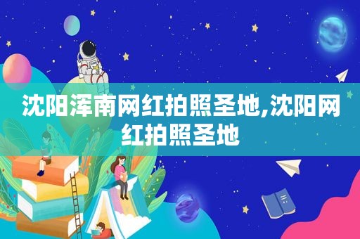 沈阳浑南网红拍照圣地,沈阳网红拍照圣地