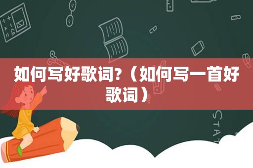 如何写好歌词?（如何写一首好歌词）