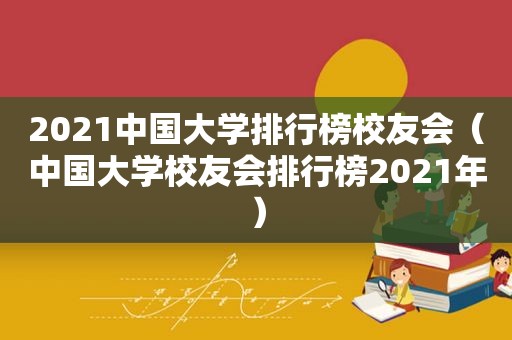 2021中国大学排行榜校友会（中国大学校友会排行榜2021年）