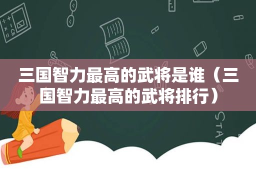 三国智力最高的武将是谁（三国智力最高的武将排行）