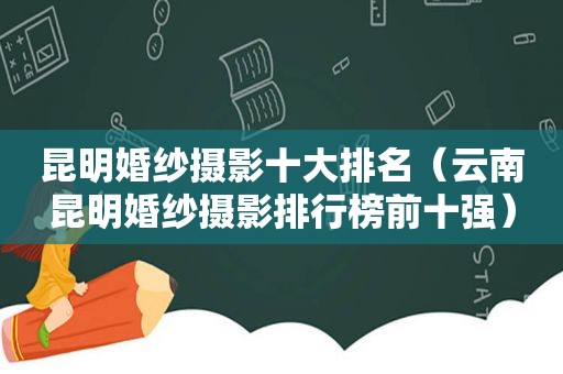 昆明婚纱摄影十大排名（云南昆明婚纱摄影排行榜前十强）