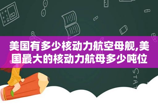 美国有多少核动力航空母舰,美国最大的核动力航母多少吨位