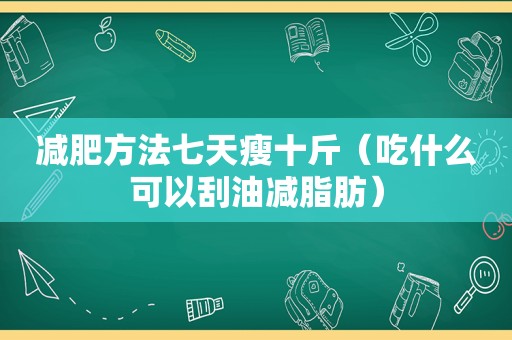 减肥方法七天瘦十斤（吃什么可以刮油减脂肪）