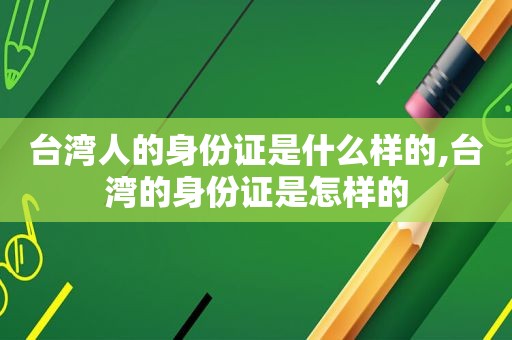 台湾人的身份证是什么样的,台湾的身份证是怎样的