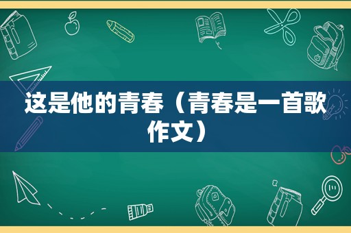 这是他的青春（青春是一首歌作文）