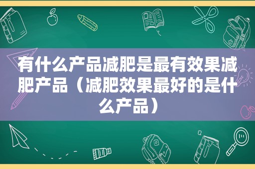 有什么产品减肥是最有效果减肥产品（减肥效果最好的是什么产品）