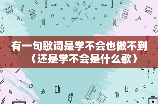 有一句歌词是学不会也做不到（还是学不会是什么歌）