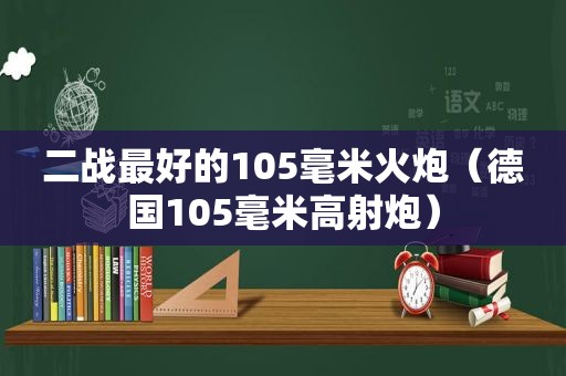 二战最好的105毫米火炮（德国105毫米高射炮）