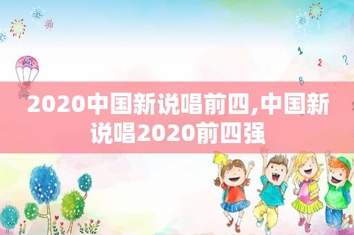 2020中国新说唱前四,中国新说唱2020前四强