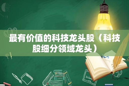 最有价值的科技龙头股（科技股细分领域龙头）