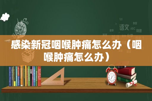 感染新冠咽喉肿痛怎么办（咽喉肿痛怎么办）