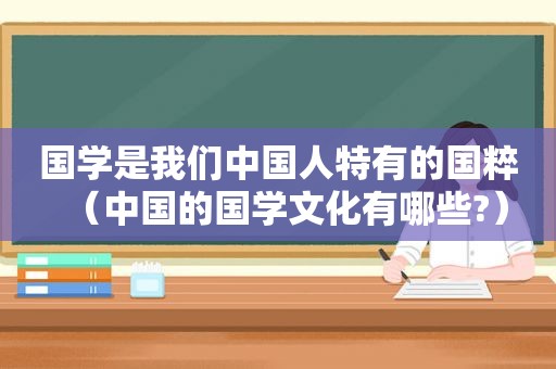 国学是我们中国人特有的国粹（中国的国学文化有哪些?）